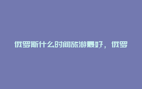 俄罗斯什么时间旅游最好，俄罗斯一年四季的时间