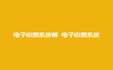 电子收费系统等 电子收费系统的优缺点