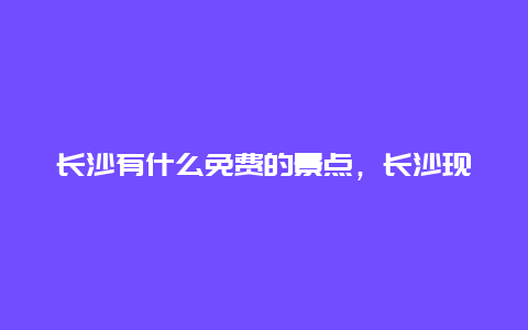 长沙有什么免费的景点，长沙现在有哪些免费的景点可以去看一下吗