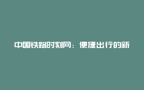 中国铁路时刻网：便捷出行的新选择