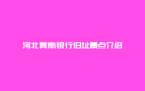 河北冀南银行旧址景点介绍