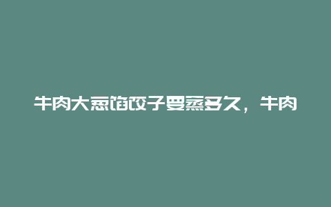 牛肉大葱馅饺子要蒸多久，牛肉大葱馅饺子要蒸多久能熟