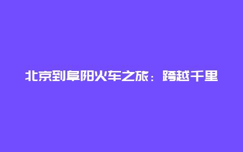 北京到阜阳火车之旅：跨越千里的美好回忆