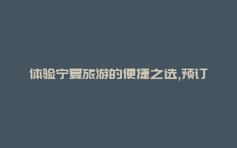 体验宁夏旅游的便捷之选,预订宁夏旅游包车让旅行更加轻松舒适