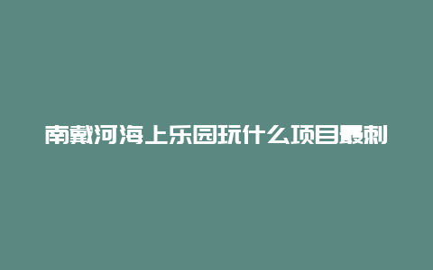 南戴河海上乐园玩什么项目最刺激？