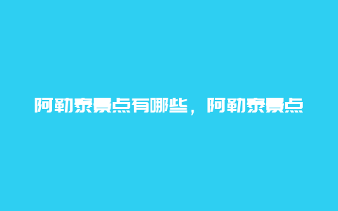 阿勒泰景点有哪些，阿勒泰景点有哪些好玩的