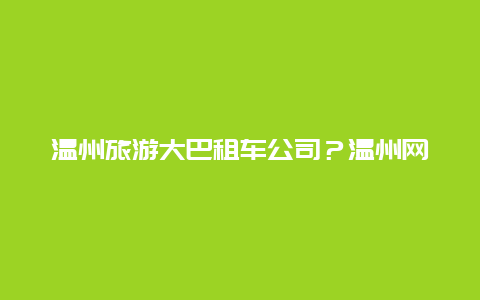 温州旅游大巴租车公司？温州网约车哪里租车最便宜？