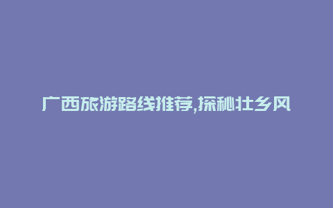 广西旅游路线推荐,探秘壮乡风情领略神秘的南国之美