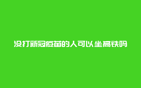 没打新冠疫苗的人可以坐高铁吗