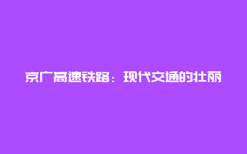 京广高速铁路：现代交通的壮丽篇章