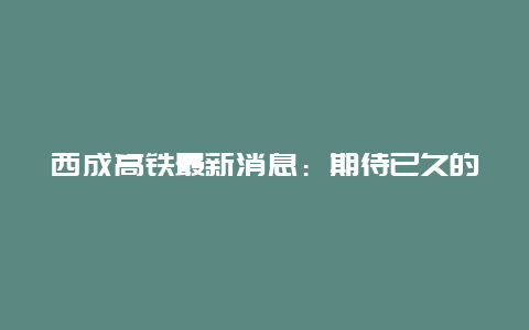 西成高铁最新消息：期待已久的铁路建设取得重大进展