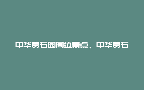 中华赏石园周边景点，中华赏石园门票多少