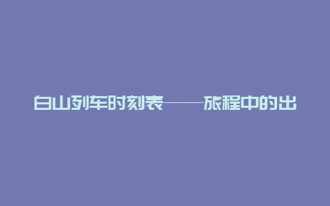 白山列车时刻表——旅程中的出行指南