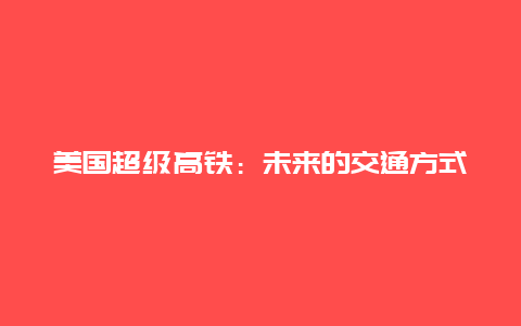 美国超级高铁：未来的交通方式革新