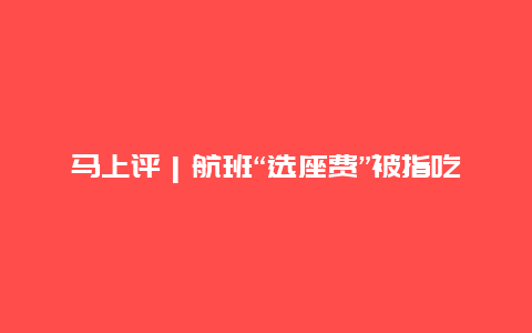 马上评｜航班“选座费”被指吃相难看，增值服务也应有度