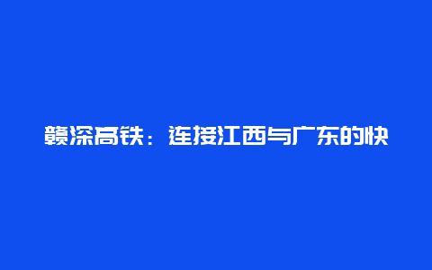 赣深高铁：连接江西与广东的快速通道