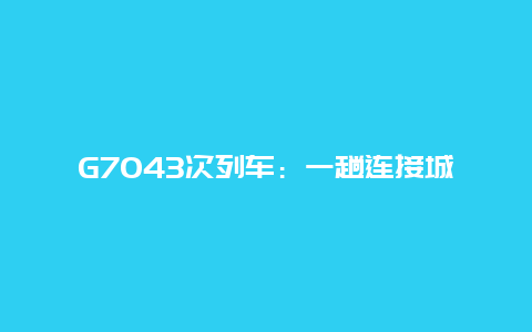 G7043次列车：一趟连接城市与梦想的快速列车