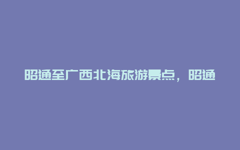 昭通至广西北海旅游景点，昭通至广西北海旅游景点有哪些