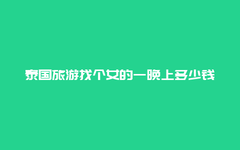 泰国旅游找个女的一晚上多少钱？女人去泰国旅游能享受到什么