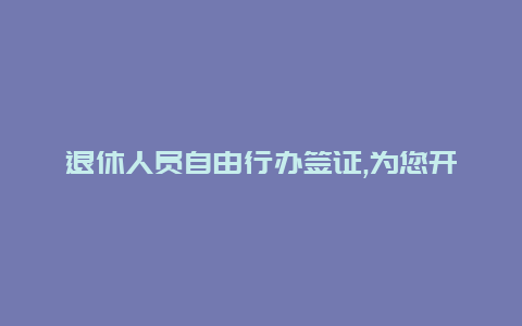 退休人员自由行办签证,为您开启探索世界的新篇章