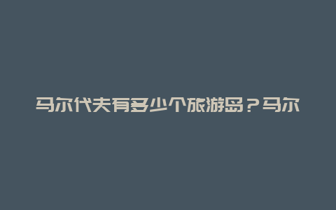 马尔代夫有多少个旅游岛？马尔代夫旅游 岛屿