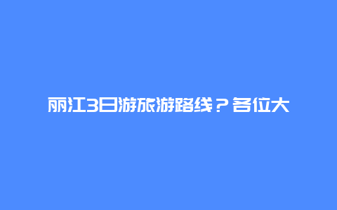 丽江3日游旅游路线？各位大佬，大理丽江三日自驾游，如何安排行程？谢谢告知？