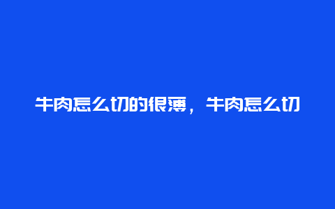 牛肉怎么切的很薄，牛肉怎么切比较薄