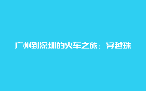 广州到深圳的火车之旅：穿越珠江三角洲的魅力之旅