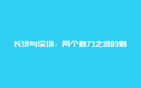 长沙与深圳：两个魅力之城的魅力对比