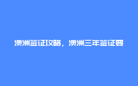 澳洲签证攻略，澳洲三年签证要求？