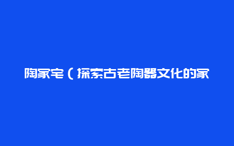 陶家宅（探索古老陶器文化的家居设计）