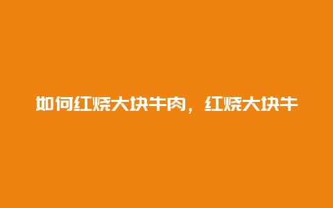 如何红烧大块牛肉，红烧大块牛肉的正确煮法