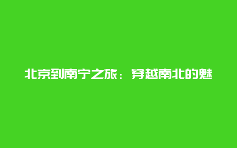 北京到南宁之旅：穿越南北的魅力之旅