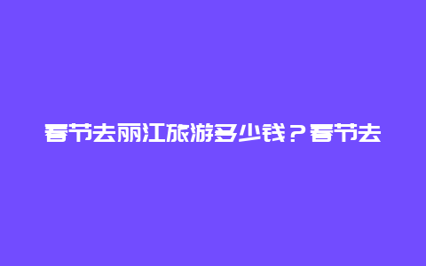 春节去丽江旅游多少钱？春节去丽江机票多少钱