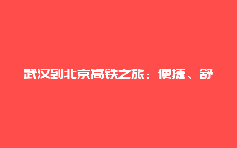 武汉到北京高铁之旅：便捷、舒适与文化之旅