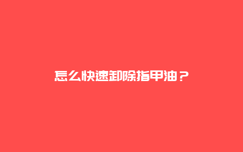 怎么快速卸除指甲油？