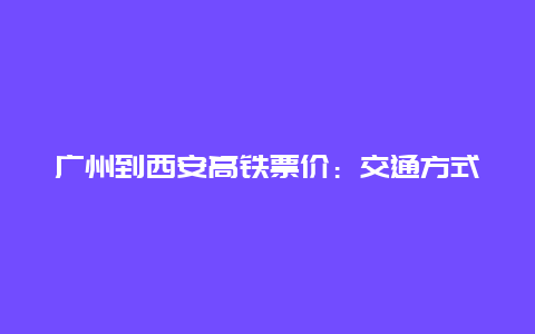 广州到西安高铁票价：交通方式的合理选择与经济考量