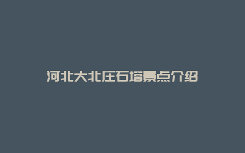 河北大北庄石塔景点介绍