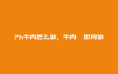 ?h牛肉怎么做，牛肉羙如何做