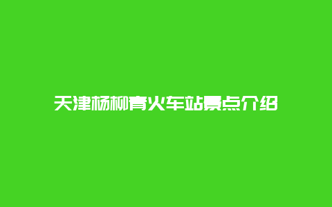 天津杨柳青火车站景点介绍