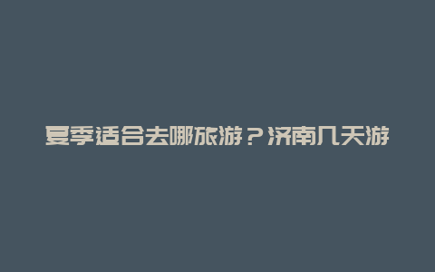 夏季适合去哪旅游？济南几天游玩时间够用