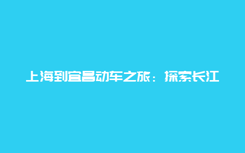 上海到宜昌动车之旅：探索长江之滨的魅力