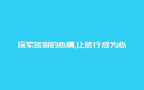 探索旅游的心情,让旅行成为心灵的愉悦之旅