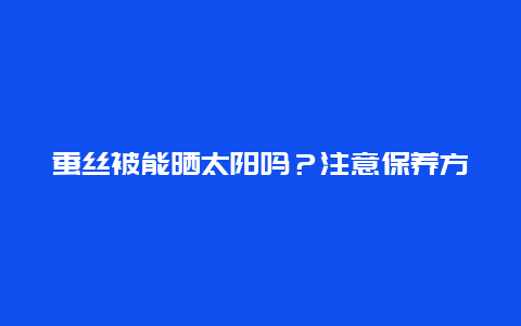 蚕丝被能晒太阳吗？注意保养方法