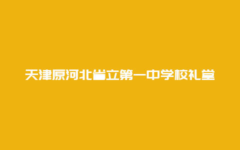 天津原河北省立第一中学校礼堂景点介绍