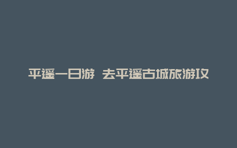 平遥一日游 去平遥古城旅游攻略及费用