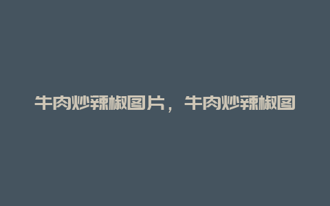 牛肉炒辣椒图片，牛肉炒辣椒图片真实