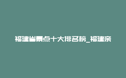 福建省景点十大排名榜_福建亲子游必去的10个地点