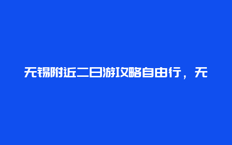 无锡附近二日游攻略自由行，无锡自助二日游的安排与路线？)