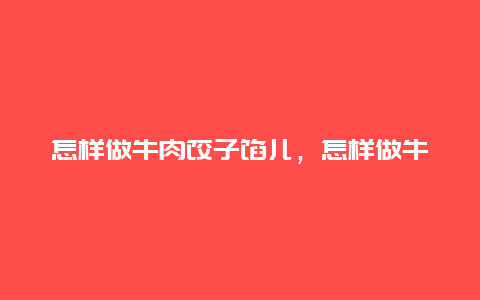 怎样做牛肉饺子馅儿，怎样做牛肉饺子馅儿才好吃